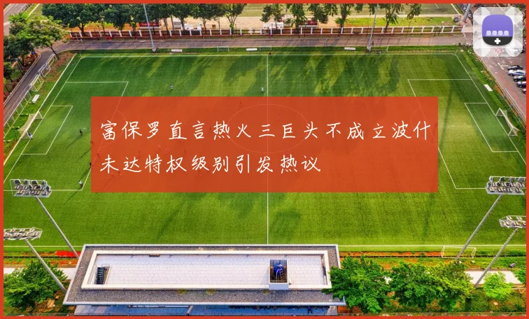 富保罗直言热火三巨头不成立波什未达特权级别引发热议