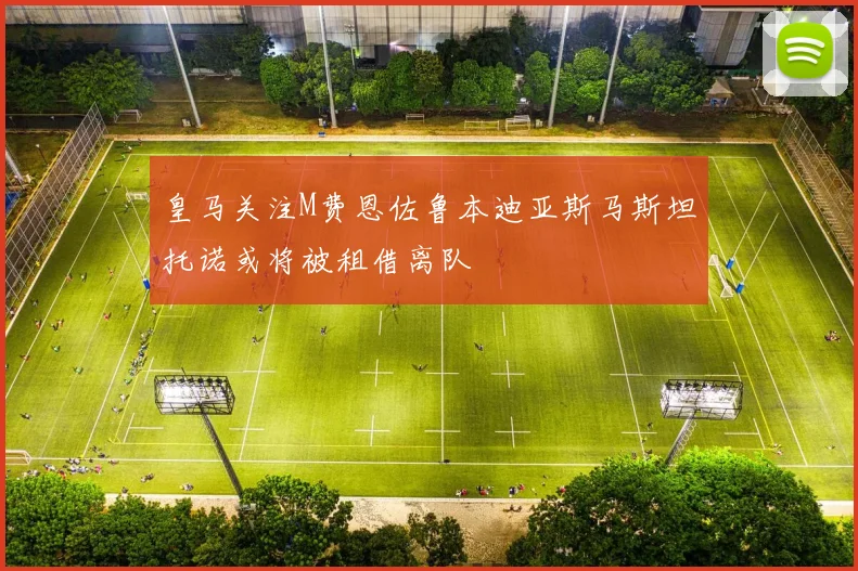 皇马关注M费恩佐鲁本迪亚斯马斯坦托诺或将被租借离队