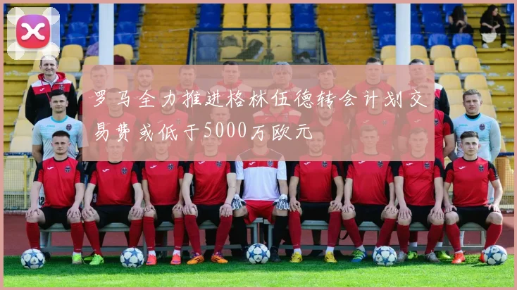 罗马全力推进格林伍德转会计划交易费或低于5000万欧元