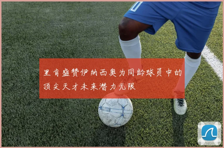 里肯盛赞伊纳西奥为同龄球员中的顶尖天才未来潜力无限