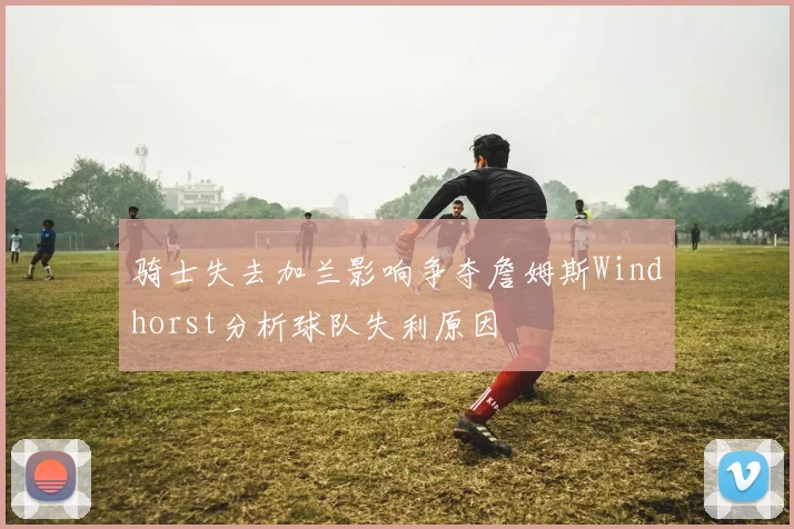 骑士失去加兰影响争夺詹姆斯Windhorst分析球队失利原因
