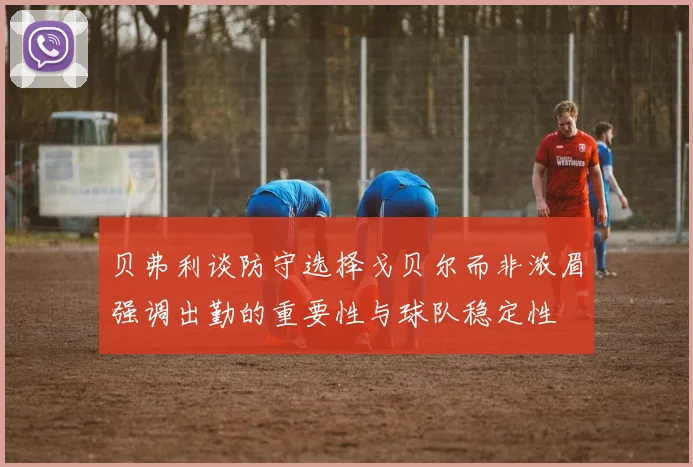 贝弗利谈防守选择戈贝尔而非浓眉强调出勤的重要性与球队稳定性