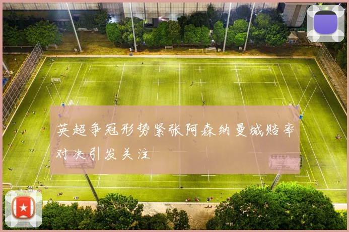英超争冠形势紧张阿森纳曼城赔率对决引发关注