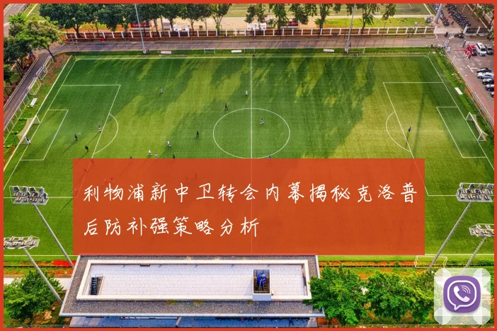 利物浦新中卫转会内幕揭秘克洛普后防补强策略分析