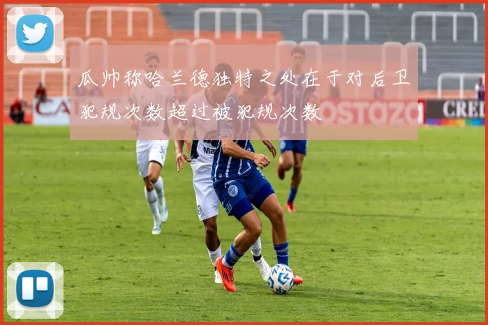 瓜帅称哈兰德独特之处在于对后卫犯规次数超过被犯规次数