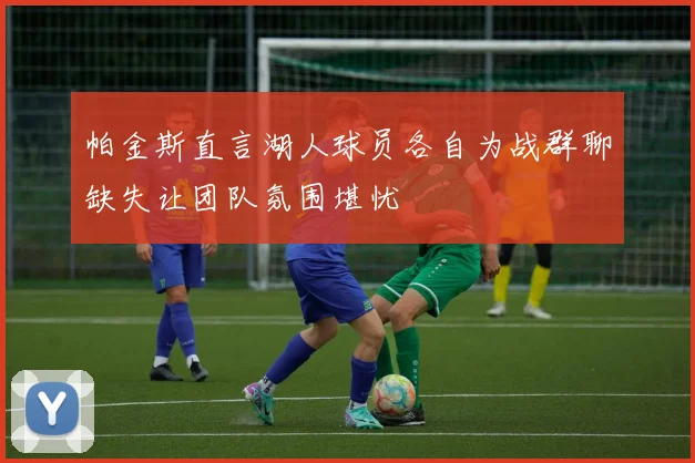 帕金斯直言湖人球员各自为战群聊缺失让团队氛围堪忧