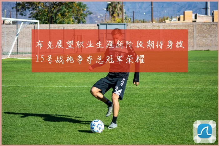布克展望职业生涯新阶段期待身披15号战袍争夺总冠军荣耀
