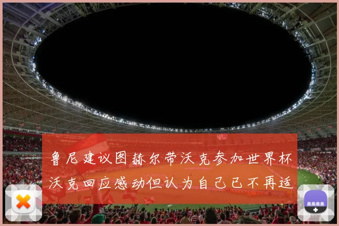 鲁尼建议图赫尔带沃克参加世界杯沃克回应感动但认为自己已不再适合