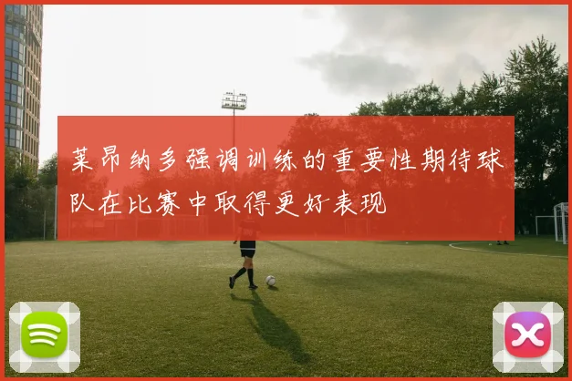 莱昂纳多强调训练的重要性期待球队在比赛中取得更好表现