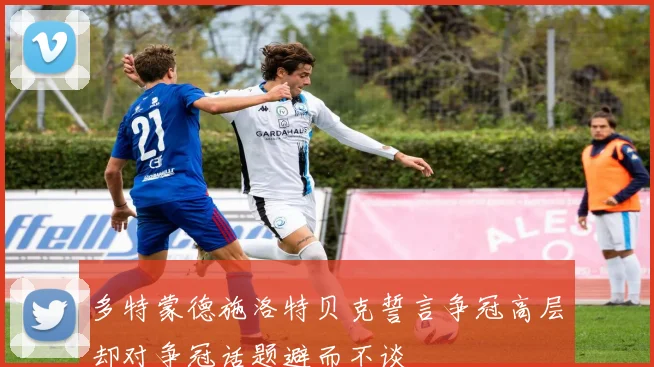 多特蒙德施洛特贝克誓言争冠高层却对争冠话题避而不谈
