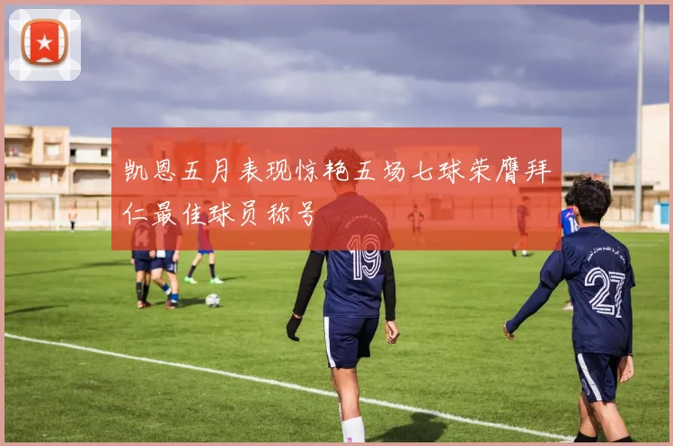 凯恩五月表现惊艳五场七球荣膺拜仁最佳球员称号