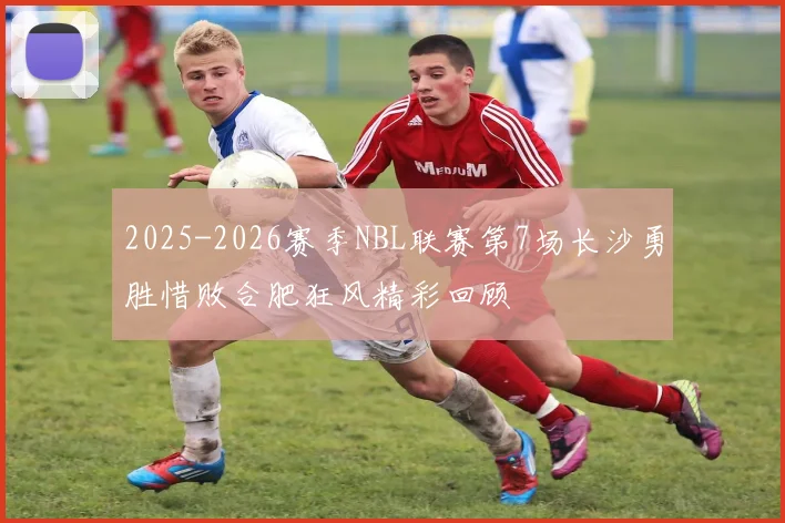 2025-2026赛季NBL联赛第7场长沙勇胜惜败合肥狂风精彩回顾