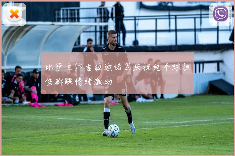 比萨主帅吉拉迪诺因庆祝绝平球扭伤脚踝情绪激动