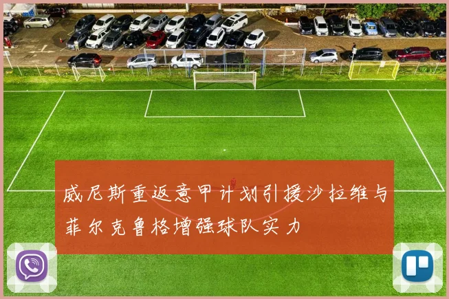 威尼斯重返意甲计划引援沙拉维与菲尔克鲁格增强球队实力