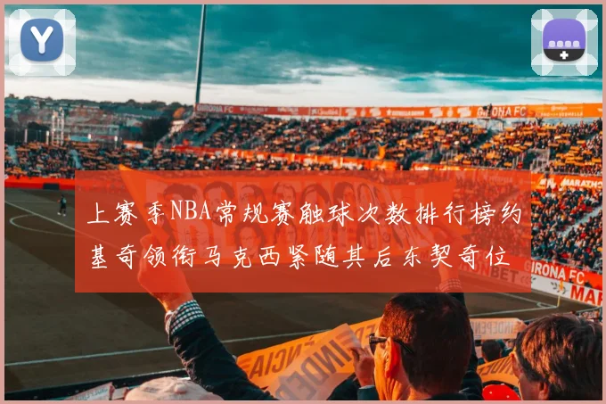 上赛季NBA常规赛触球次数排行榜约基奇领衔马克西紧随其后东契奇位列第七