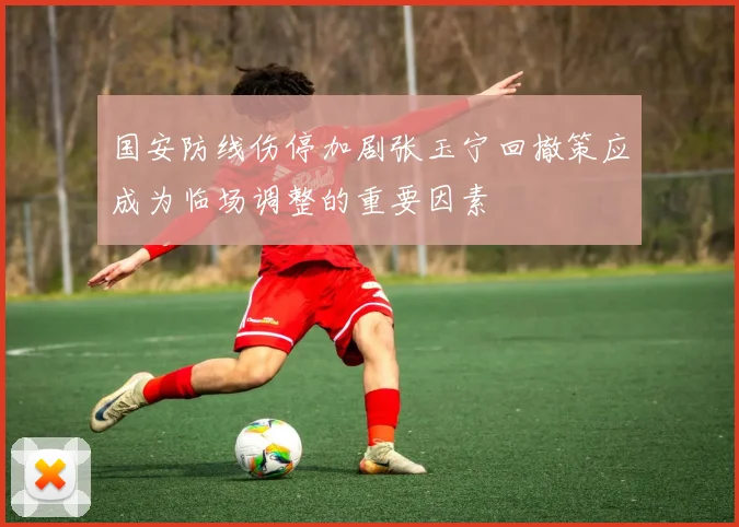 国安防线伤停加剧张玉宁回撤策应成为临场调整的重要因素