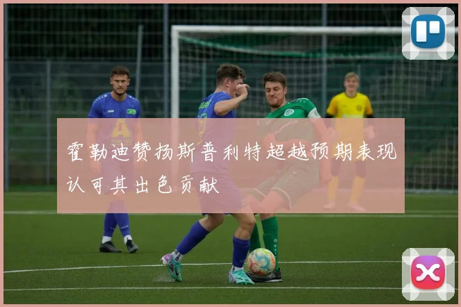 霍勒迪赞扬斯普利特超越预期表现认可其出色贡献