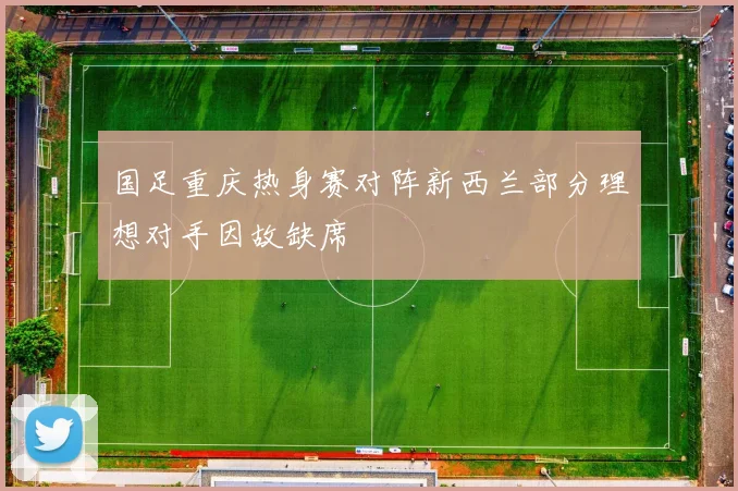 国足重庆热身赛对阵新西兰部分理想对手因故缺席